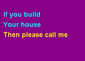 If you build
Yourhouse

Then please call me