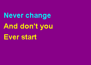 Neverchange
And don't you

Ever start
