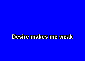 Desire makes me weak