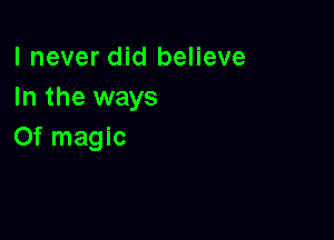 I never did believe
In the ways

Of magic