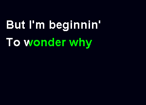 But I'm beginnin'
To wonder why