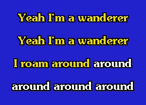 Yeah I'm a wanderer
Yeah I'm a wanderer
I roam around around

around around around