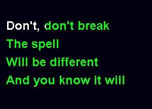 Don't, don't break
The spell

Will be different
And you know it will