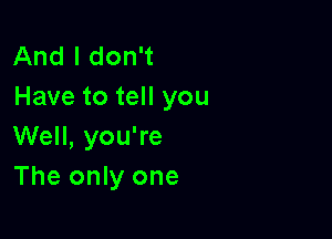 And I don't
Have to tell you

Well, you're
The only one