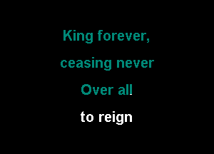 King forever,
ceasing never

Over all

to reign