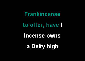 Frankincense
to offer, have I

Incense owns

a Deity high