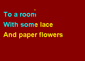 To a room

With some lace
And paper flowers