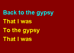 Back to the gypsy
That I was

To the gypsy
That I was