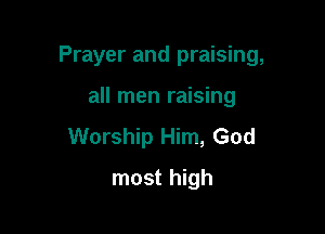 Prayer and praising,

all men raising
Worship Him, God
most high