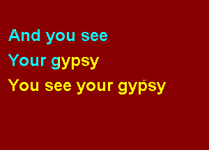 And you see
Your gypsy

You see your gypsy