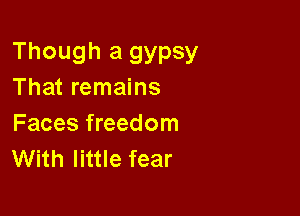 Though a gypsy
That remains

Faces freedom
With little fear