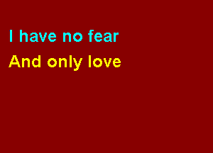 l have no fear
And only love
