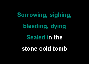 Sorrowing, sighing,

bleeding, dying
Sealed in the

stone cold tomb