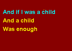 And if I was a dhild
And a child

Was enough