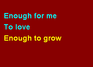 Enough for me
Tolove

Enough to grow