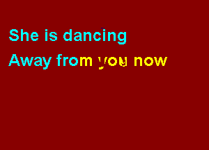 She is dancing
Away from you now