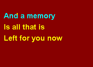 And a memory
Is all that is

Left for you now