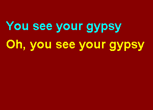 You see your gypsy
Oh, you see your gypsy