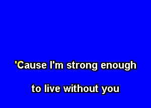 'Cause I'm strong enough

to live without you