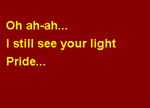 Oh ah-ah...
I still see your light

Pride...