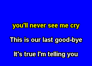 you'll never see me cry

This is our last good-bye

It's true I'm telling you