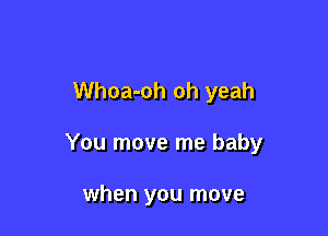 Whoa-oh oh yeah

You move me baby

when you move
