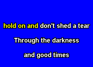 hold on and don't shed a tear

Through the darkness

and good times