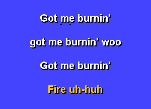 Got me burnin'

got me burnin' woo

Got me burnin'

Fire uh-huh
