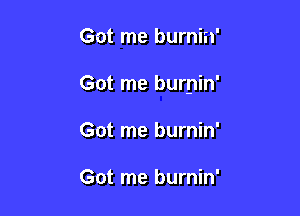Got me burnin'

Got me burnin'

Got me burnin'

Got me burnin'