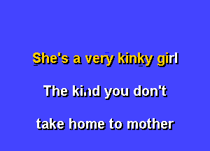 She's a very kinky girl

The kind you don't

take home to mother