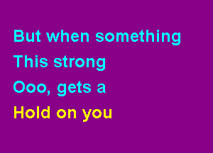 But when something
This strong

Ooo, gets a
Hold on you