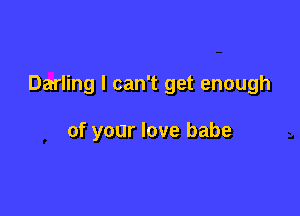 Darling I can't get enough

of your love babe