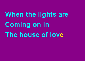 When the lights are
Coming on in

The house of love