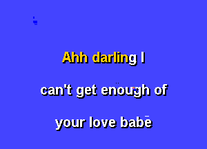 Ahh darling I

can't get enough of

your love babfe