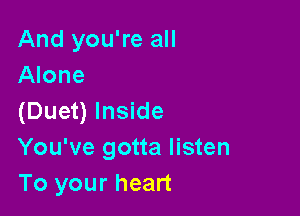 And you're all
Alone

(Duet) Inside
You've gotta listen
To your heart