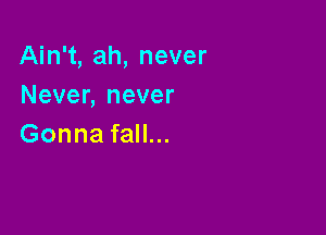 Ain't, ah, never
Never, never

Gonna fall...