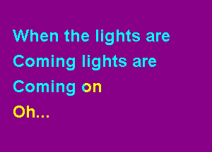 When the lights are
Coming lights are

Coming on
Oh...