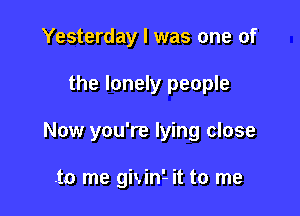 Yesterday I was one of

the lonely people

Now you're lying close

.to me gixini it to me