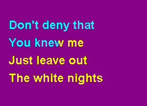 Don't deny that
You knew me

Just leave out
The white nights