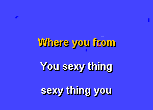 Where you from

You sexy thing

sexy thing you