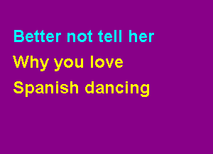 Better not tell her
Why you love

Spanish dancing