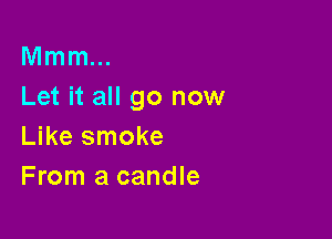 Mmm...
Let it all go now

Like smoke
From a candle