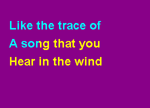 Like the trace of
A song that you

Hear in the wind
