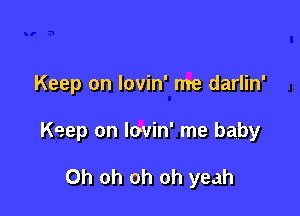 Keep on lovin' me darlin'

Keep on lovin' me baby

Oh oh oh oh yeah