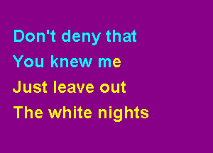 Don't deny that
You knew me

Just leave out
The white nights