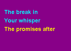 The break in
Your whisper

The promises after