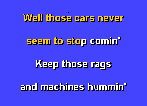 Well those cars never

seem to stop comin'

Keep those rags

and machines hummin'