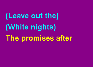 (Leave out the)
(White nights)

The promises after