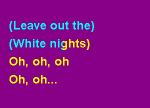 (Leave out the)
(White nights)

Oh, oh, oh
Oh, oh...
