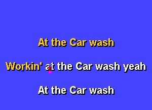 At the Car wash

Workin' at the Car wash yeah

At the Car wash